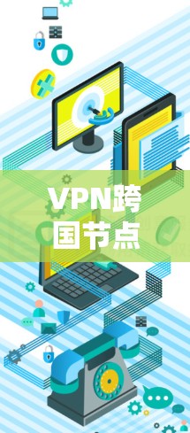 VPN跨国节点连接技术应用与挑战 VPN跨国节点连接技术应用与挑战