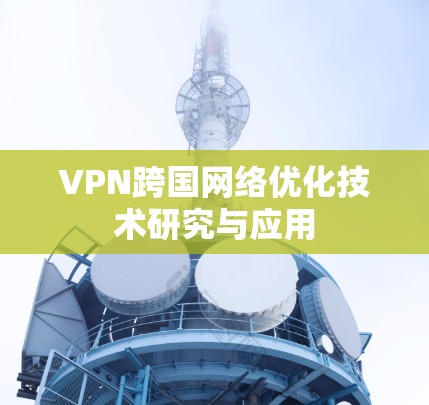 VPN跨国网络优化技术研究与应用 VPN跨国网络优化技术研究与应用