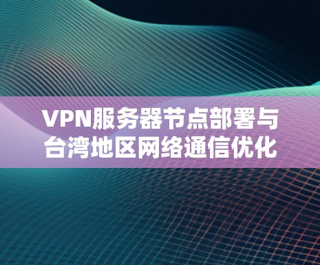 VPN服务器节点部署与台湾地区网络通信优化