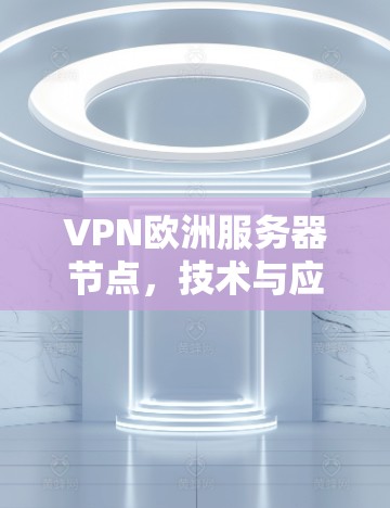 VPN欧洲服务器节点,技术与应用分析 VPN欧洲服务器节点,技术与应用分析