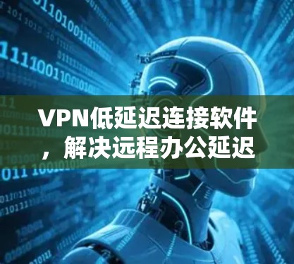 VPN低延迟连接软件，解决远程办公延迟问题的关键