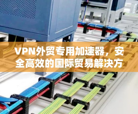 VPN外贸专用加速器,安全高效的国际贸易解决方案 VPN外贸专用加速器,安全高效的国际贸易解决方案
