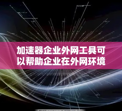 加速器企业外网工具可以帮助企业在外网环境中实现更高效、更安全的网络数据传输和资源访问。以下是一些常见的加速器企业外网工具及其功能 加速器企业外网工具可以帮助企业在外网环境中实现更高效、更安全的网络数据传输和资源访问。以下是一些常见的加速器企业外网工具及其功能