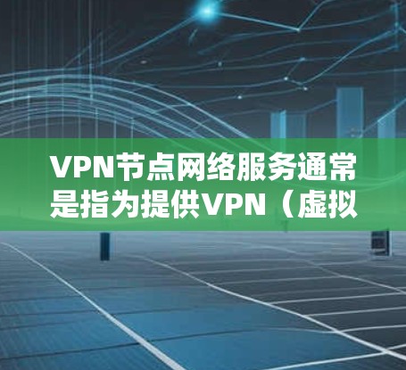 VPN节点网络服务通常是指为提供VPN（虚拟专用网络）服务而设立的网络节点。这些节点可以提供各种网络服务，帮助用户或企业通过加密的方式连接到一个安全的网络环境。以下是一些常见的VPN节点网络服务