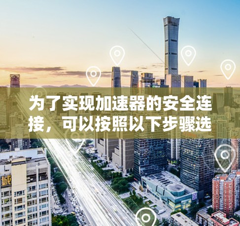 为了实现加速器的安全连接,可以按照以下步骤选择和配置合适的工具 为了实现加速器的安全连接,可以按照以下步骤选择和配置合适的工具