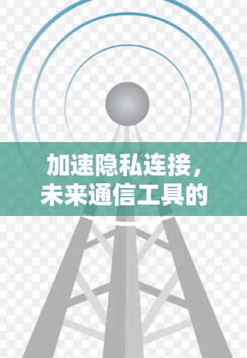加速隐私连接,未来通信工具的创新解析 加速隐私连接,未来通信工具的创新解析