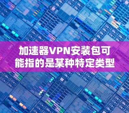加速器VPN安装包可能指的是某种特定类型的VPN软件或服务,用于加速网络连接或保护隐私。如果你需要具体的安装包,通常需要从官方网站或可信来源下载,并确保你有权限使用 加速器VPN安装包可能指的是某种特定类型的VPN软件或服务,用于加速网络连接或保护隐私。如果你需要具体的安装包,通常需要从官方网站或可信来源下载,并确保你有权限使用