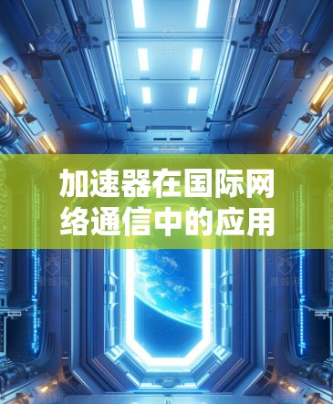 加速器在国际网络通信中的应用与挑战 加速器在国际网络通信中的应用与挑战