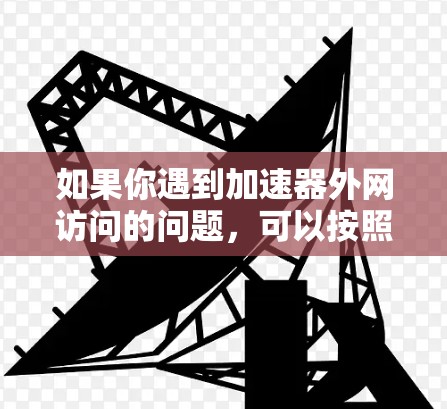 如果你遇到加速器外网访问的问题,可以按照以下步骤排查和解决问题 如果你遇到加速器外网访问的问题,可以按照以下步骤排查和解决问题