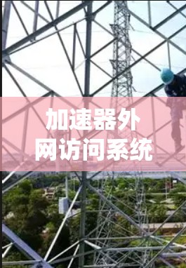 加速器外网访问系统,提升网络性能的关键技术 加速器外网访问系统,提升网络性能的关键技术