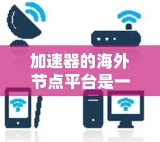 加速器的海外节点平台是一个高效的网络解决方案,旨在为用户提供快速的数据访问和传输服务。以下是对该平台的详细分析和总结 加速器的海外节点平台是一个高效的网络解决方案,旨在为用户提供快速的数据访问和传输服务。以下是对该平台的详细分析和总结