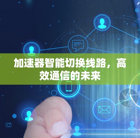 加速器智能切换线路,高效通信的未来 加速器智能切换线路,高效通信的未来