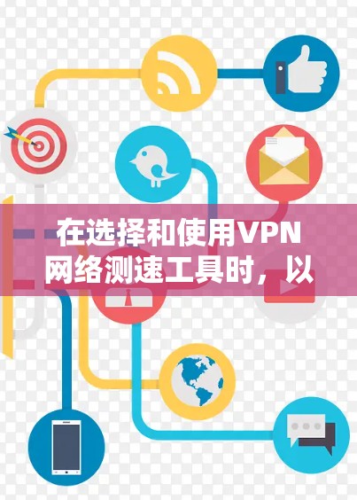 在选择和使用VPN网络测速工具时,以下是一些建议和注意事项,帮助你更好地进行测试 在选择和使用VPN网络测速工具时,以下是一些建议和注意事项,帮助你更好地进行测试