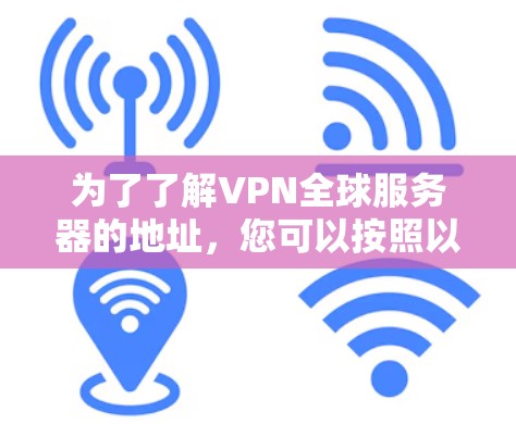 为了了解VPN全球服务器的地址，您可以按照以下步骤进行