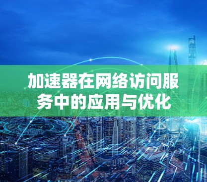 加速器在网络访问服务中的应用与优化 加速器在网络访问服务中的应用与优化