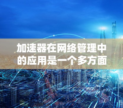 加速器在网络管理中的应用是一个多方面的主题,涉及到数据传输效率、网络性能优化以及资源分配等多个方面。以下是一些关于加速器在网络管理中的主要应用 加速器在网络管理中的应用是一个多方面的主题,涉及到数据传输效率、网络性能优化以及资源分配等多个方面。以下是一些关于加速器在网络管理中的主要应用