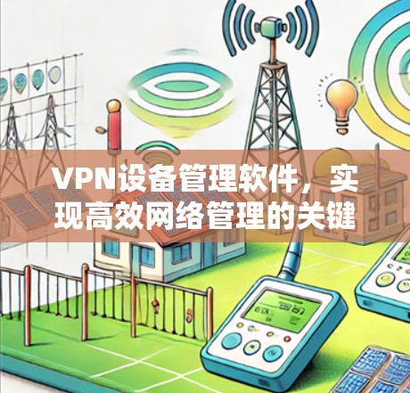 VPN设备管理软件,实现高效网络管理的关键工具 VPN设备管理软件,实现高效网络管理的关键工具