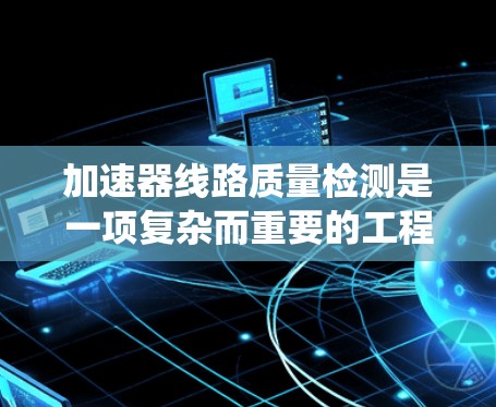 加速器线路质量检测是一项复杂而重要的工程任务,涉及多个方面的知识和技能。以下是对该问题的系统总结和解决方案 加速器线路质量检测是一项复杂而重要的工程任务,涉及多个方面的知识和技能。以下是对该问题的系统总结和解决方案