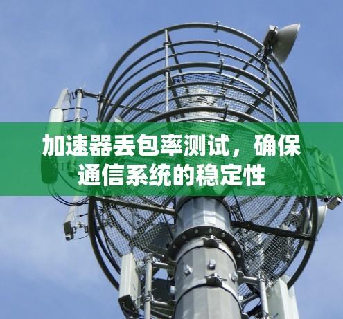 加速器丢包率测试,确保通信系统的稳定性 加速器丢包率测试,确保通信系统的稳定性