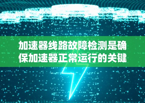 加速器线路故障检测是确保加速器正常运行的关键步骤,涉及多种方法和技术。以下是对这一过程的系统总结 加速器线路故障检测是确保加速器正常运行的关键步骤,涉及多种方法和技术。以下是对这一过程的系统总结