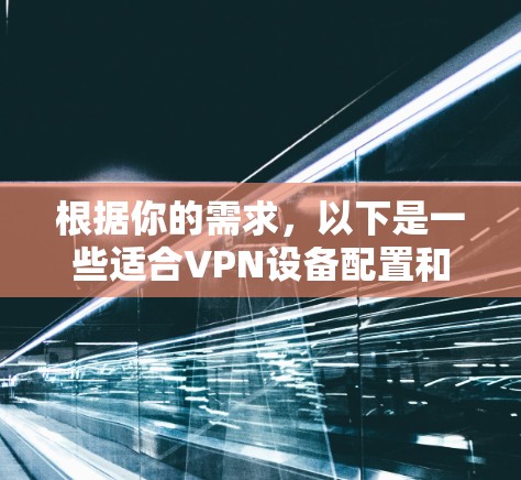 根据你的需求,以下是一些适合VPN设备配置和管理的工具 根据你的需求,以下是一些适合VPN设备配置和管理的工具