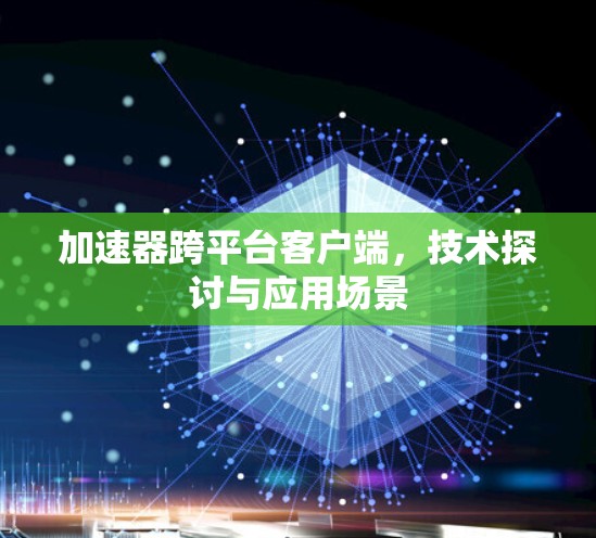 加速器跨平台客户端,技术探讨与应用场景 加速器跨平台客户端,技术探讨与应用场景