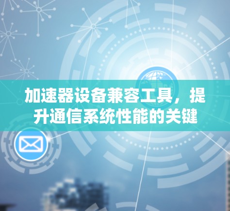 加速器设备兼容工具,提升通信系统性能的关键 加速器设备兼容工具,提升通信系统性能的关键