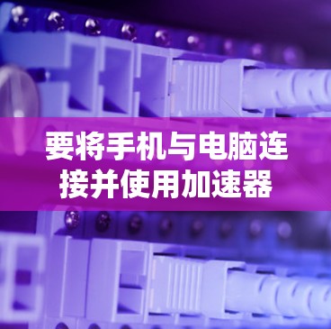 要将手机与电脑连接并使用加速器,通常需要以下步骤 要将手机与电脑连接并使用加速器,通常需要以下步骤