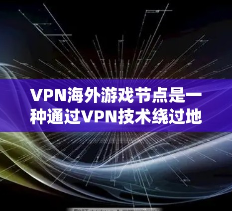 VPN海外游戏节点是一种通过VPN技术绕过地区限制,访问国外游戏服务器的解决方案。以下是详细的步骤指南 VPN海外游戏节点是一种通过VPN技术绕过地区限制,访问国外游戏服务器的解决方案。以下是详细的步骤指南
