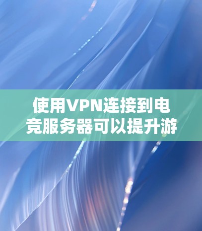 使用VPN连接到电竞服务器可以提升游戏体验,以下是详细的步骤指南 使用VPN连接到电竞服务器可以提升游戏体验,以下是详细的步骤指南