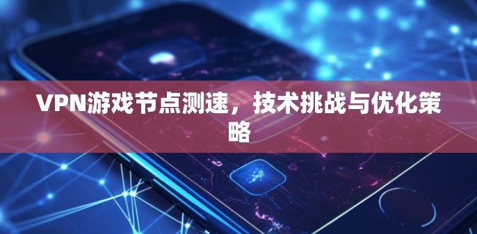 VPN游戏节点测速,技术挑战与优化策略 VPN游戏节点测速,技术挑战与优化策略