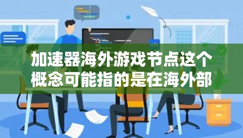 加速器海外游戏节点这个概念可能指的是在海外部署游戏服务器或相关技术,以优化游戏性能和用户体验。以下是一些可能的解释和技术实现 加速器海外游戏节点这个概念可能指的是在海外部署游戏服务器或相关技术,以优化游戏性能和用户体验。以下是一些可能的解释和技术实现