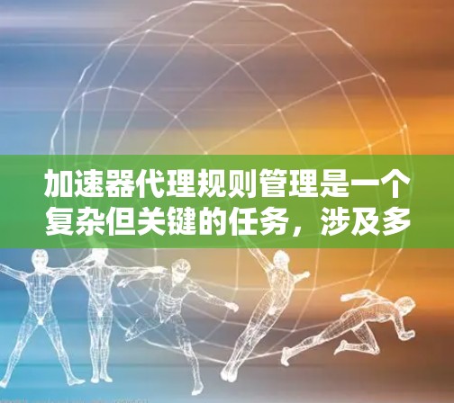 加速器代理规则管理是一个复杂但关键的任务,涉及多个方面的配置和优化。以下是对该过程的详细分步解析 加速器代理规则管理是一个复杂但关键的任务,涉及多个方面的配置和优化。以下是对该过程的详细分步解析