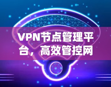 VPN节点管理平台,高效管控网络安全防护系统 VPN节点管理平台,高效管控网络安全防护系统