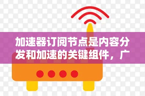 加速器订阅节点是内容分发和加速的关键组件,广泛应用于流媒体、云服务等领域。以下是对加速器订阅节点的详细分析和建议 加速器订阅节点是内容分发和加速的关键组件,广泛应用于流媒体、云服务等领域。以下是对加速器订阅节点的详细分析和建议