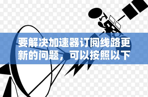 要解决加速器订阅线路更新的问题，可以按照以下步骤进行