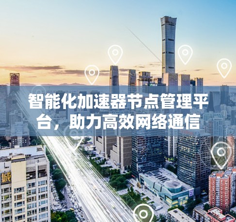 智能化加速器节点管理平台,助力高效网络通信 智能化加速器节点管理平台,助力高效网络通信