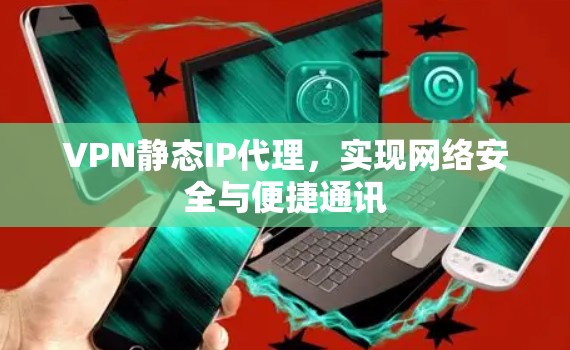 VPN静态IP代理,实现网络安全与便捷通讯 VPN静态IP代理,实现网络安全与便捷通讯