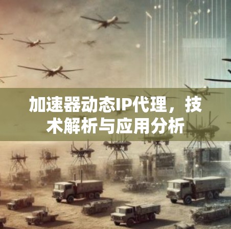 加速器动态IP代理,技术解析与应用分析 加速器动态IP代理,技术解析与应用分析