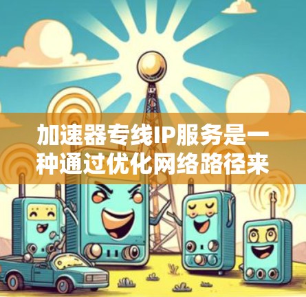 加速器专线IP服务是一种通过优化网络路径来提高数据传输速度和稳定性的技术,适用于需要高带宽和低延迟的应用场景。以下是对该服务的详细分析和总结 加速器专线IP服务是一种通过优化网络路径来提高数据传输速度和稳定性的技术,适用于需要高带宽和低延迟的应用场景。以下是对该服务的详细分析和总结