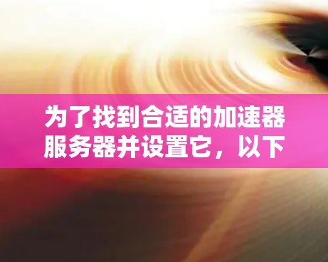 为了找到合适的加速器服务器并设置它,以下是分步的指南 为了找到合适的加速器服务器并设置它,以下是分步的指南