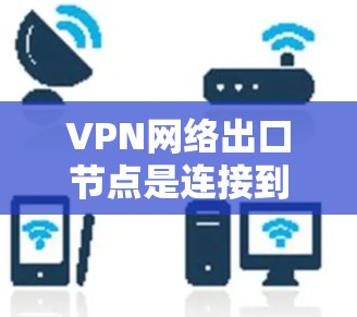 VPN网络出口节点是连接到互联网的VPN服务器,负责处理客户端的连接和数据传输,确保网络的安全性和稳定性。以下是对VPN网络出口节点的详细分析 VPN网络出口节点是连接到互联网的VPN服务器,负责处理客户端的连接和数据传输,确保网络的安全性和稳定性。以下是对VPN网络出口节点的详细分析