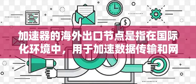 加速器的海外出口节点是指在国际化环境中,用于加速数据传输和网络连接的节点。这些节点通常位于不同国家或地区,用于优化数据在全球网络中的传输速度、延迟和可靠性 加速器的海外出口节点是指在国际化环境中,用于加速数据传输和网络连接的节点。这些节点通常位于不同国家或地区,用于优化数据在全球网络中的传输速度、延迟和可靠性