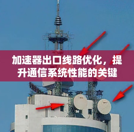 加速器出口线路优化,提升通信系统性能的关键 加速器出口线路优化,提升通信系统性能的关键