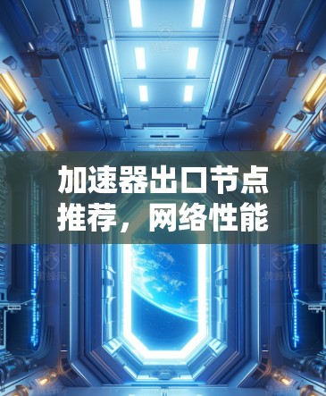 加速器出口节点推荐,网络性能优化方案 加速器出口节点推荐,网络性能优化方案