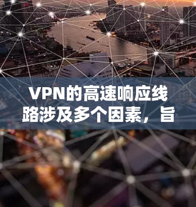 VPN的高速响应线路涉及多个因素，旨在确保快速且安全的网络连接。以下是详细的分步解释