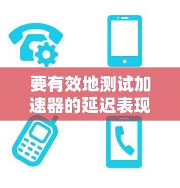 要有效地测试加速器的延迟表现,可以采用以下步骤 要有效地测试加速器的延迟表现,可以采用以下步骤