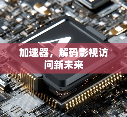加速器,解码影视访问新未来 加速器,解码影视访问新未来