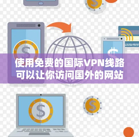 使用免费的国际VPN线路可以让你访问国外的网站和服务,但需要注意以下几点 使用免费的国际VPN线路可以让你访问国外的网站和服务,但需要注意以下几点