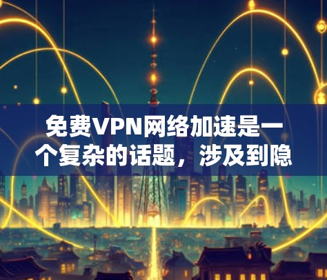 免费VPN网络加速是一个复杂的话题,涉及到隐私保护、速度、使用体验和潜在风险。以下是对免费VPN网络加速的分步骤总结和建议 免费VPN网络加速是一个复杂的话题,涉及到隐私保护、速度、使用体验和潜在风险。以下是对免费VPN网络加速的分步骤总结和建议